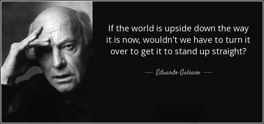 quote-if-the-world-is-upside-down-the-way-it-is-now-wouldn-t-we-have-to-turn-it-over-to-get-eduardo-galeano-85-95-12